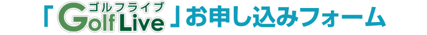 「GolfLive」お申し込みフォーム