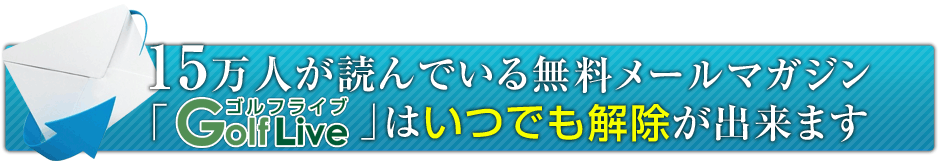 ５万人が読んでいる無料メールマガジン「GolfLive」はいつでも解除が出来ます