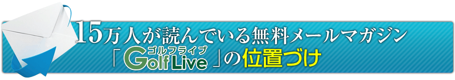５万人が読んでいる無料メールマガジン「GolfLive」の位置づけ