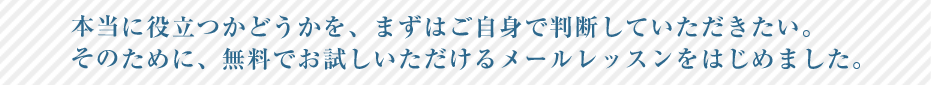 本当に役立つかどうかを、まずはご自身で判断していただきたい。そのために、無料でお試しいただけるメールレッスンをはじめました